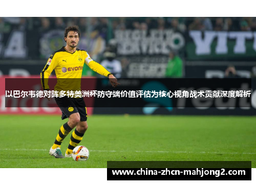 以巴尔韦德对阵多特美洲杯防守端价值评估为核心视角战术贡献深度解析
