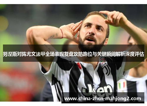 努涅斯对阵尤文法甲全场表现复盘攻防跑位与关键瞬间解析深度评估 努涅斯对阵尤文法甲全场表现复盘攻防跑位与关键瞬间解析深度评估