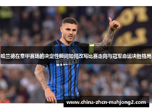 哈兰德在意甲赛场的决定性瞬间如何改写比赛走向与冠军命运决胜格局
