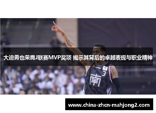 大迫勇也荣膺J联赛MVP奖项 揭示其背后的卓越表现与职业精神