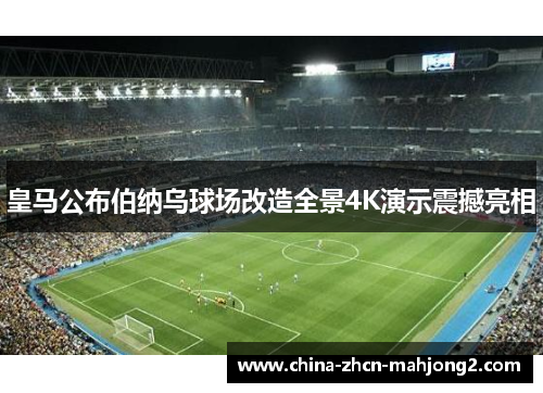 皇马公布伯纳乌球场改造全景4K演示震撼亮相