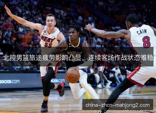 北控男篮旅途疲劳影响凸显,连续客场作战状态难稳 北控男篮旅途疲劳影响凸显,连续客场作战状态难稳